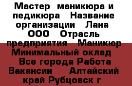 Мастер  маникюра и педикюра › Название организации ­ Лана, ООО › Отрасль предприятия ­ Маникюр › Минимальный оклад ­ 1 - Все города Работа » Вакансии   . Алтайский край,Рубцовск г.